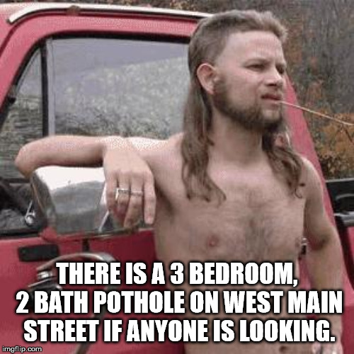 almost redneck | THERE IS A 3 BEDROOM, 2 BATH POTHOLE ON WEST MAIN STREET IF ANYONE IS LOOKING. | image tagged in almost redneck | made w/ Imgflip meme maker