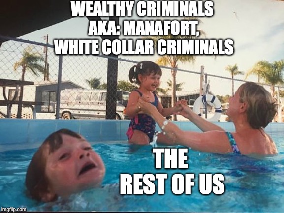 drowning kid in the pool | WEALTHY CRIMINALS AKA: MANAFORT, WHITE COLLAR CRIMINALS; THE REST OF US | image tagged in drowning kid in the pool | made w/ Imgflip meme maker