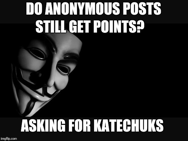 Anonymous | DO ANONYMOUS POSTS; STILL GET POINTS? ASKING FOR KATECHUKS | image tagged in anonymous | made w/ Imgflip meme maker