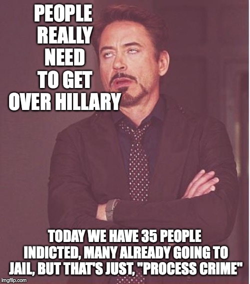 Face You Make Robert Downey Jr Meme | PEOPLE REALLY NEED TO GET OVER HILLARY TODAY WE HAVE 35 PEOPLE INDICTED, MANY ALREADY GOING TO JAIL, BUT THAT'S JUST, "PROCESS CRIME" | image tagged in memes,face you make robert downey jr | made w/ Imgflip meme maker