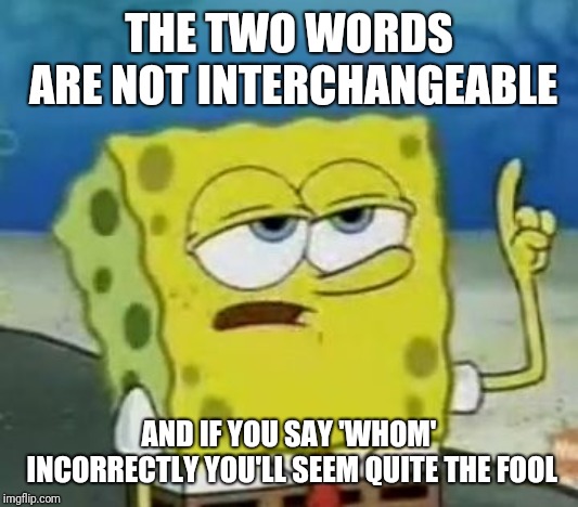 I'll Have You Know Spongebob Meme | THE TWO WORDS ARE NOT INTERCHANGEABLE AND IF YOU SAY 'WHOM' INCORRECTLY YOU'LL SEEM QUITE THE FOOL | image tagged in memes,ill have you know spongebob | made w/ Imgflip meme maker