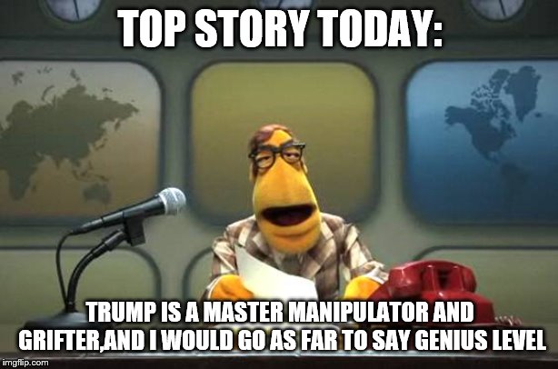 Muppet News Flash | TOP STORY TODAY: TRUMP IS A MASTER MANIPULATOR AND GRIFTER,AND I WOULD GO AS FAR TO SAY GENIUS LEVEL | image tagged in muppet news flash | made w/ Imgflip meme maker
