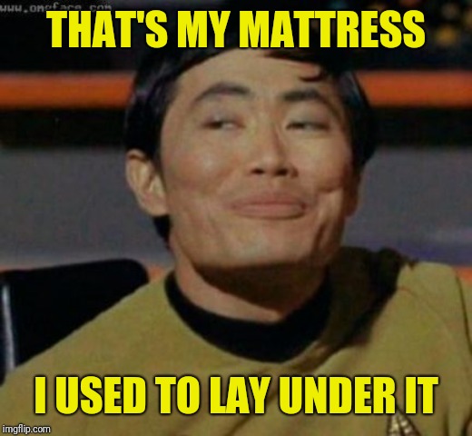 sulu | THAT'S MY MATTRESS I USED TO LAY UNDER IT | image tagged in sulu | made w/ Imgflip meme maker