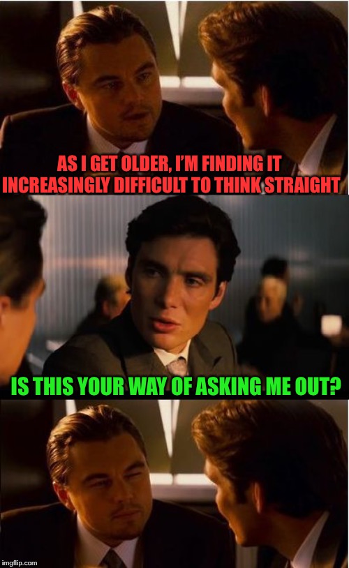 I couldn’t keep a straight face | AS I GET OLDER, I’M FINDING IT INCREASINGLY DIFFICULT TO THINK STRAIGHT; IS THIS YOUR WAY OF ASKING ME OUT? | image tagged in memes,inception,leo dicaprio,really,he's probably thinking about girls | made w/ Imgflip meme maker
