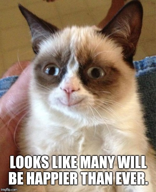 Grumpy Cat Happy Meme | LOOKS LIKE MANY WILL BE HAPPIER THAN EVER. | image tagged in memes,grumpy cat happy,grumpy cat | made w/ Imgflip meme maker