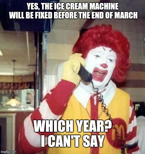 ronald mcdonalds call | YES, THE ICE CREAM MACHINE WILL BE FIXED BEFORE THE END OF MARCH WHICH YEAR? I CAN'T SAY | image tagged in ronald mcdonalds call | made w/ Imgflip meme maker