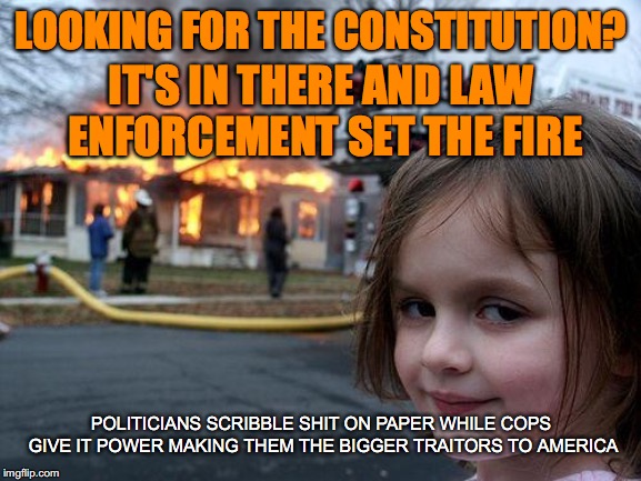 Disaster Girl Meme | LOOKING FOR THE CONSTITUTION? IT'S IN THERE AND LAW ENFORCEMENT SET THE FIRE; POLITICIANS SCRIBBLE SHIT ON PAPER WHILE COPS GIVE IT POWER MAKING THEM THE BIGGER TRAITORS TO AMERICA | image tagged in memes,disaster girl | made w/ Imgflip meme maker