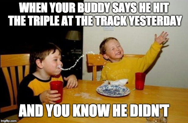 Yo Mamas So Fat |  WHEN YOUR BUDDY SAYS HE HIT THE TRIPLE AT THE TRACK YESTERDAY; AND YOU KNOW HE DIDN'T | image tagged in memes,yo mamas so fat | made w/ Imgflip meme maker