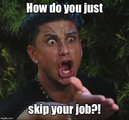 DJ Pauly D Meme | How do you just skip your job?! | image tagged in memes,dj pauly d | made w/ Imgflip meme maker