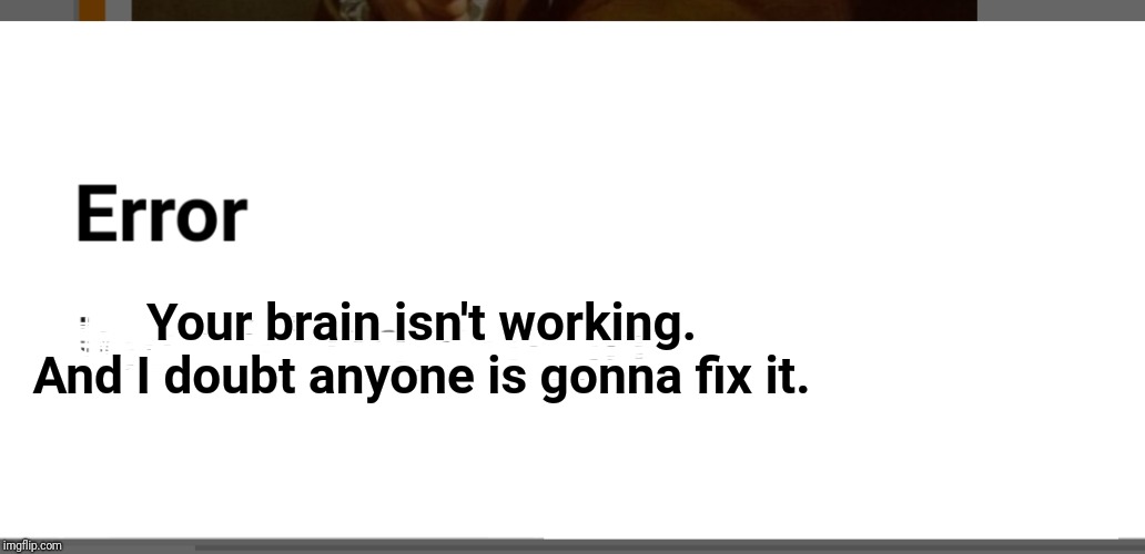 Go home ImgFlip developers. You're drunk | Your brain isn't working. And I doubt anyone is gonna fix it. | image tagged in go home imgflip developers you're drunk | made w/ Imgflip meme maker