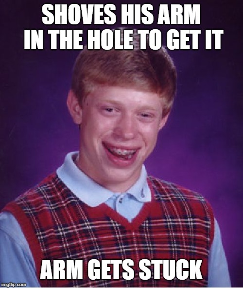 Bad Luck Brian Meme | SHOVES HIS ARM IN THE HOLE TO GET IT ARM GETS STUCK | image tagged in memes,bad luck brian | made w/ Imgflip meme maker