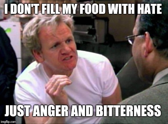 Gordon Ramsay | I DON'T FILL MY FOOD WITH HATE JUST ANGER AND BITTERNESS | image tagged in gordon ramsay | made w/ Imgflip meme maker