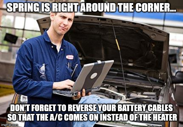 Internet Mechanic | SPRING IS RIGHT AROUND THE CORNER... DON'T FORGET TO REVERSE YOUR BATTERY CABLES SO THAT THE A/C COMES ON INSTEAD OF THE HEATER | image tagged in internet mechanic | made w/ Imgflip meme maker