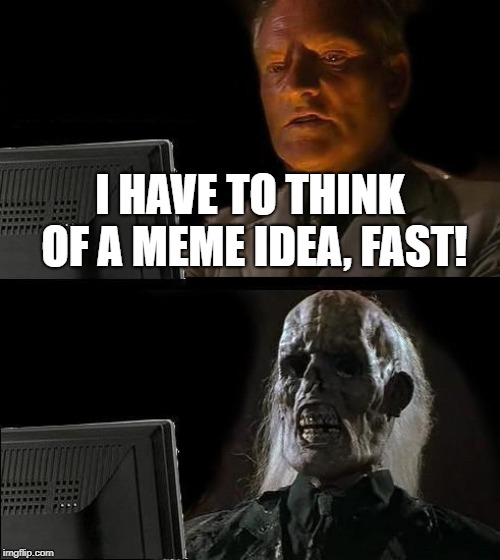 I'll Just Wait Here Meme | I HAVE TO THINK OF A MEME IDEA, FAST! | image tagged in memes,ill just wait here | made w/ Imgflip meme maker