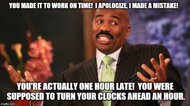 Steve Harvey informs you that you're an hour late for work | YOU MADE IT TO WORK ON TIME!  I APOLOGIZE, I MADE A MISTAKE! YOU'RE ACTUALLY ONE HOUR LATE!  YOU WERE SUPPOSED TO TURN YOUR CLOCKS AHEAD AN HOUR. | image tagged in memes,steve harvey,daylight savings time | made w/ Imgflip meme maker