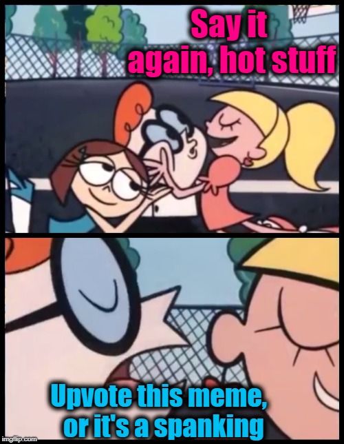 Say it Again, Dexter | Say it again, hot stuff; Upvote this meme,  or it's a spanking | image tagged in memes,say it again dexter | made w/ Imgflip meme maker