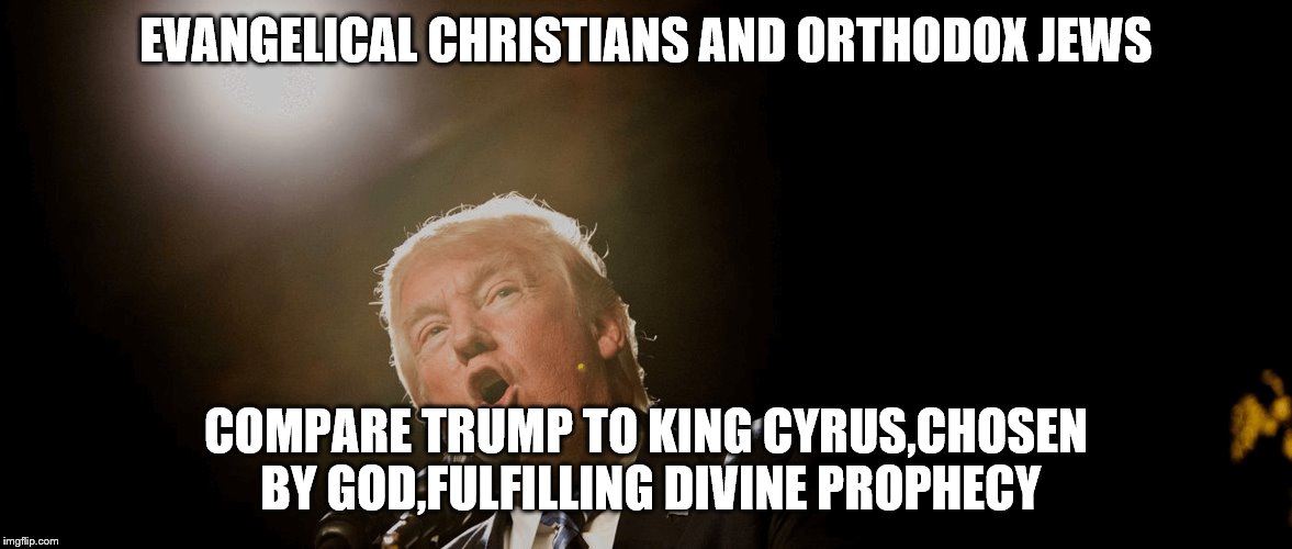 the delusional,radical religious right have declared the re-incarnation of cyrus the great | EVANGELICAL CHRISTIANS AND ORTHODOX JEWS; COMPARE TRUMP TO KING CYRUS,CHOSEN BY GOD,FULFILLING DIVINE PROPHECY | image tagged in radical,christian radical,jewish orthodoxy,reincarnation,cyrus the great,delusional muppets | made w/ Imgflip meme maker