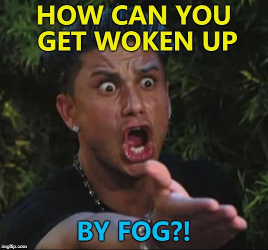 It's a mist-ery... :) | HOW CAN YOU GET WOKEN UP; BY FOG?! | image tagged in memes,dj pauly d,fog,weather,sleep | made w/ Imgflip meme maker