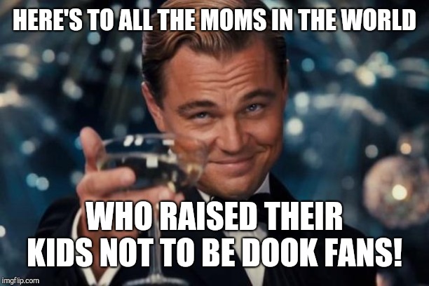 Leonardo DiCaprio Cheers Mom's Not Dook | HERE'S TO ALL THE MOMS IN THE WORLD; WHO RAISED THEIR KIDS NOT TO BE DOOK FANS! | image tagged in memes,leonardo dicaprio cheers | made w/ Imgflip meme maker