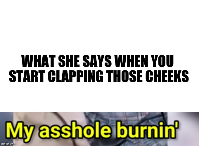 Lel | WHAT SHE SAYS WHEN YOU START CLAPPING THOSE CHEEKS | image tagged in memes | made w/ Imgflip meme maker