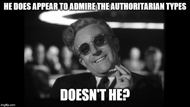dr strangelove | HE DOES APPEAR TO ADMIRE THE AUTHORITARIAN TYPES DOESN'T HE? | image tagged in dr strangelove | made w/ Imgflip meme maker