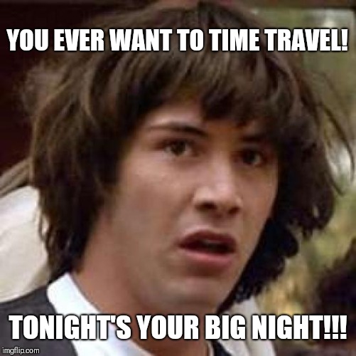 Conspiracy Keanu Meme | YOU EVER WANT TO TIME TRAVEL! TONIGHT'S YOUR BIG NIGHT!!! | image tagged in memes,conspiracy keanu | made w/ Imgflip meme maker