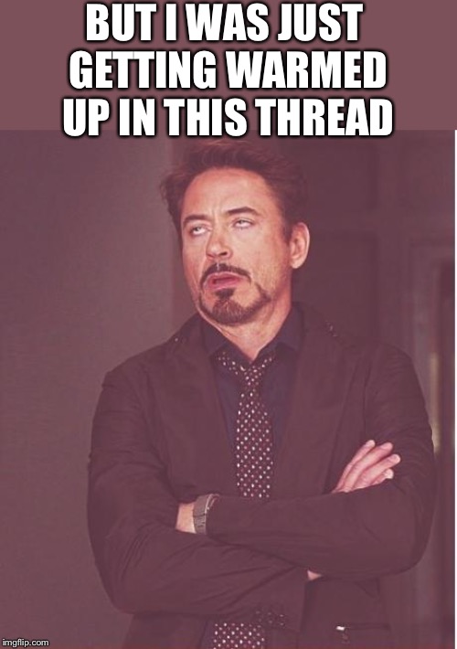Face You Make Robert Downey Jr Meme | BUT I WAS JUST GETTING WARMED UP IN THIS THREAD | image tagged in memes,face you make robert downey jr | made w/ Imgflip meme maker