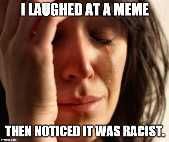 Crying Woman | I LAUGHED AT A MEME; THEN NOTICED IT WAS RACIST. | image tagged in crying woman | made w/ Imgflip meme maker