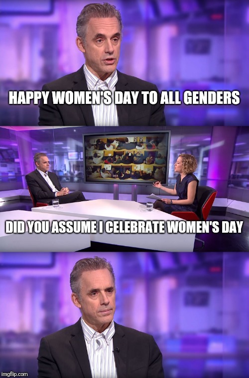 Jordan Peterson vs Feminist Interviewer | HAPPY WOMEN'S DAY TO ALL GENDERS; DID YOU ASSUME I CELEBRATE WOMEN'S DAY | image tagged in jordan peterson vs feminist interviewer | made w/ Imgflip meme maker