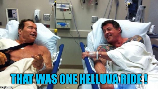 arnold and stallone hospital | THAT WAS ONE HELLUVA RIDE ! | image tagged in arnold and stallone hospital | made w/ Imgflip meme maker
