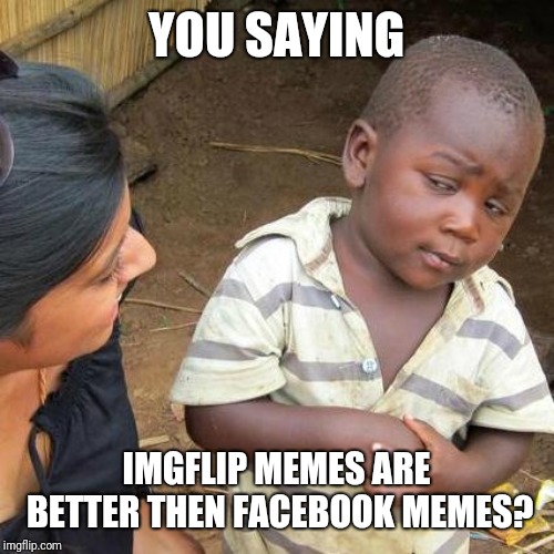 Third World Skeptical Kid Meme | YOU SAYING; IMGFLIP MEMES ARE BETTER THEN FACEBOOK MEMES? | image tagged in memes,third world skeptical kid | made w/ Imgflip meme maker