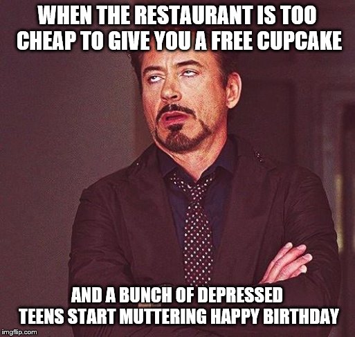 Robert Downey Jr Annoyed | WHEN THE RESTAURANT IS TOO CHEAP TO GIVE YOU A FREE CUPCAKE AND A BUNCH OF DEPRESSED TEENS START MUTTERING HAPPY BIRTHDAY | image tagged in robert downey jr annoyed | made w/ Imgflip meme maker