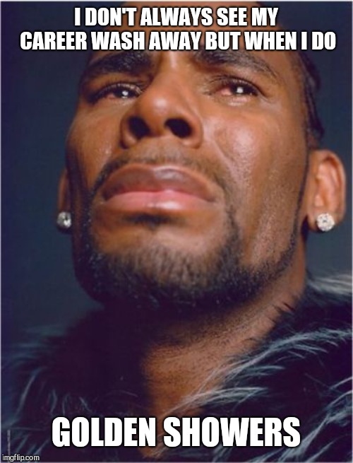 r kelly sad | I DON'T ALWAYS SEE MY CAREER WASH AWAY BUT WHEN I DO; GOLDEN SHOWERS | image tagged in r kelly sad,cry me a river,perv | made w/ Imgflip meme maker