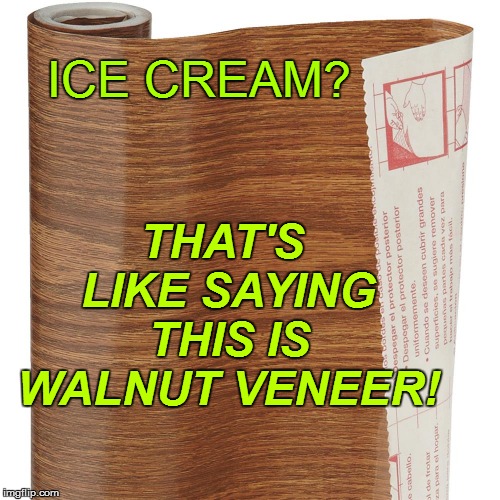 ICE CREAM? THAT'S LIKE SAYING THIS IS WALNUT VENEER! | made w/ Imgflip meme maker