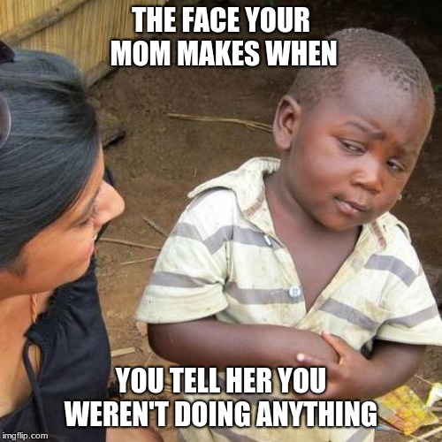 Third World Skeptical Kid Meme | THE FACE YOUR MOM MAKES WHEN; YOU TELL HER YOU WEREN'T DOING ANYTHING | image tagged in memes,third world skeptical kid | made w/ Imgflip meme maker