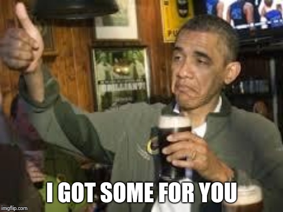 Go Home Obama, You're Drunk | I GOT SOME FOR YOU | image tagged in go home obama you're drunk | made w/ Imgflip meme maker