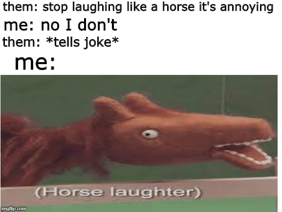 Happens all the time | them: stop laughing like a horse it's annoying; me: no I don't; them: *tells joke*; me: | image tagged in memes,horse,laughing,funny,dank,horses | made w/ Imgflip meme maker