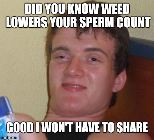 10 Guy Meme | DID YOU KNOW WEED LOWERS YOUR SPERM COUNT GOOD I WON'T HAVE TO SHARE | image tagged in memes,10 guy | made w/ Imgflip meme maker