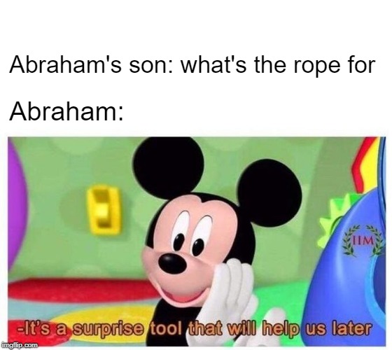 Surprise Tool | Abraham's son: what's the rope for; Abraham: | image tagged in it's a surprise tool that will help us later,bible,holy bible,abraham | made w/ Imgflip meme maker