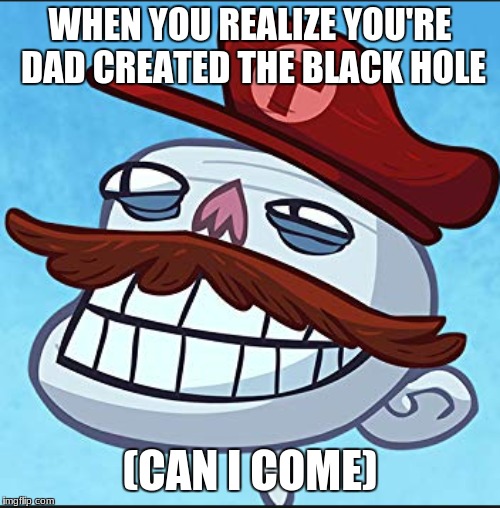 Dad's Black Hole | WHEN YOU REALIZE YOU'RE DAD CREATED THE BLACK HOLE; (CAN I COME) | image tagged in space,troll face,black hole | made w/ Imgflip meme maker