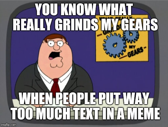 Peter Griffin News Meme | YOU KNOW WHAT REALLY GRINDS MY GEARS; WHEN PEOPLE PUT WAY TOO MUCH TEXT IN A MEME | image tagged in memes,peter griffin news | made w/ Imgflip meme maker