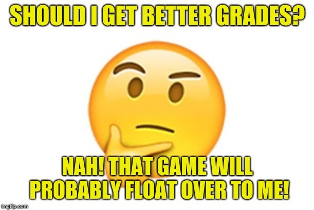 Thinking emoji | SHOULD I GET BETTER GRADES? NAH! THAT GAME WILL PROBABLY FLOAT OVER TO ME! | image tagged in thinking emoji | made w/ Imgflip meme maker