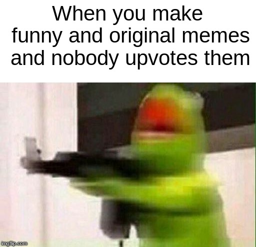Why Tho | When you make funny and original memes and nobody upvotes them | image tagged in kermit gun,memes,funny memes,relatable | made w/ Imgflip meme maker