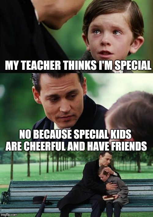 Finding Neverland Meme | MY TEACHER THINKS I'M SPECIAL; NO BECAUSE SPECIAL KIDS ARE CHEERFUL AND HAVE FRIENDS | image tagged in memes,finding neverland | made w/ Imgflip meme maker