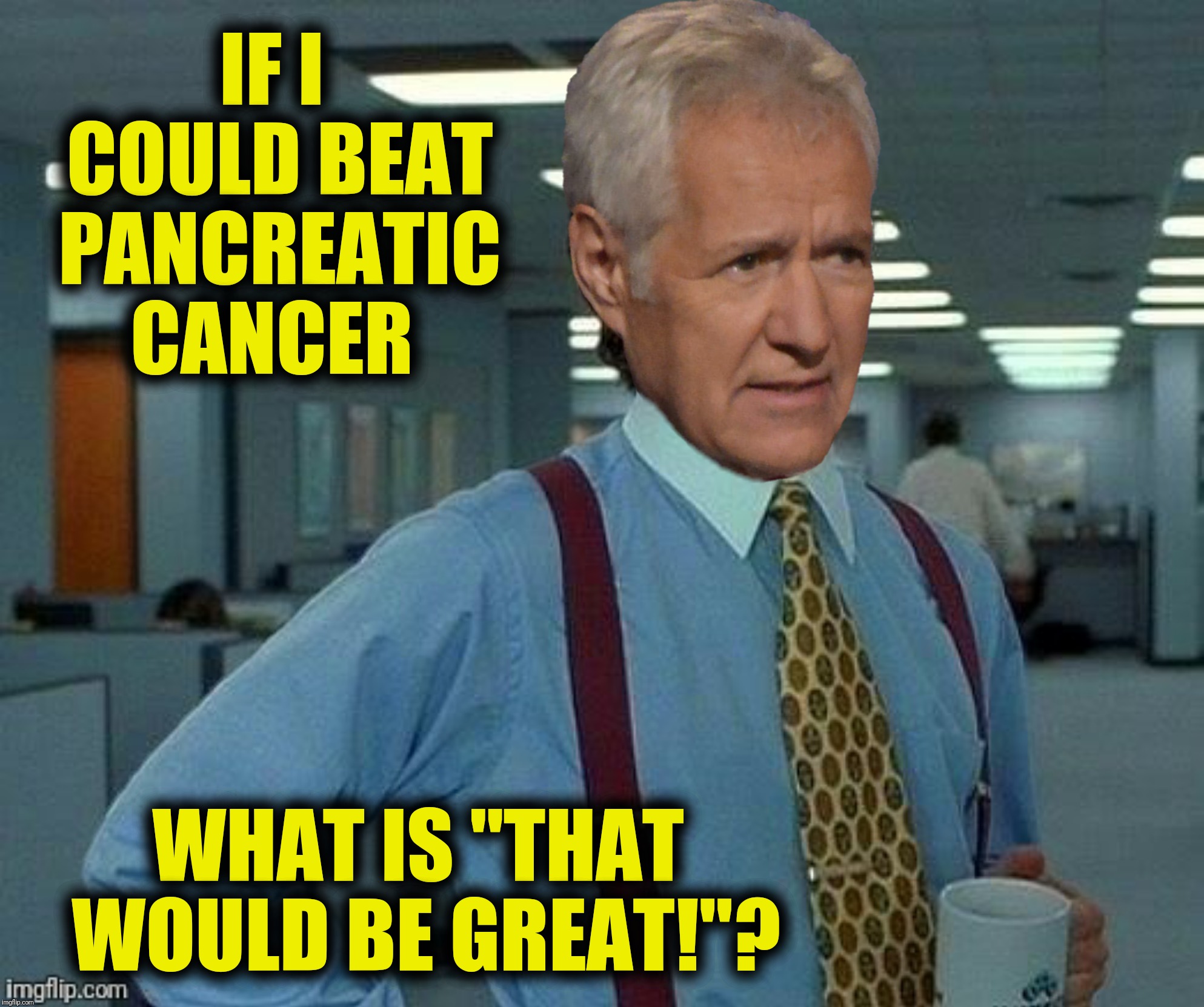 Bad Photoshop Sunday presents:  "What is the name of the day after Bad Photoshop Saturday"?  Inspired by phatchance | IF I COULD BEAT PANCREATIC CANCER; WHAT IS "THAT WOULD BE GREAT!"? | image tagged in bad photoshop sunday,alex trebek,office space,jeopardy | made w/ Imgflip meme maker