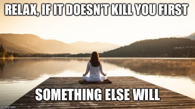 RELAX, IF IT DOESN’T KILL YOU FIRST SOMETHING ELSE WILL | made w/ Imgflip meme maker