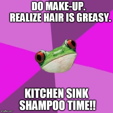Foul Bachelorette Frog | DO MAKE-UP.        REALIZE HAIR IS GREASY. KITCHEN SINK SHAMPOO TIME!! | image tagged in memes,foul bachelorette frog,MakeupAddiction | made w/ Imgflip meme maker