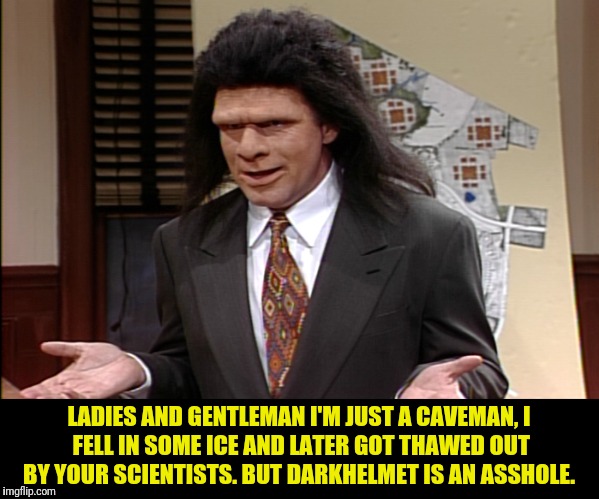 LADIES AND GENTLEMAN I'M JUST A CAVEMAN,
I FELL IN SOME ICE AND LATER GOT THAWED OUT BY YOUR SCIENTISTS. BUT DARKHELMET IS AN ASSHOLE. | made w/ Imgflip meme maker