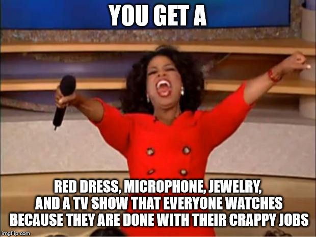 Jackpot Oprah | YOU GET A; RED DRESS, MICROPHONE, JEWELRY, AND A TV SHOW THAT EVERYONE WATCHES BECAUSE THEY ARE DONE WITH THEIR CRAPPY JOBS | image tagged in memes,oprah you get a | made w/ Imgflip meme maker