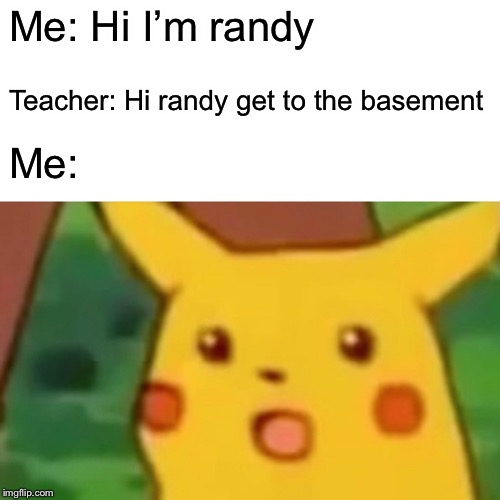Surprised Pikachu | Me: Hi I’m randy; Teacher: Hi randy get to the basement; Me: | image tagged in memes,surprised pikachu | made w/ Imgflip meme maker